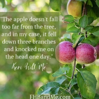 The apple doesn't fall too far from the tree, and in my case, it fell down three branches and knocked me on the head one day.