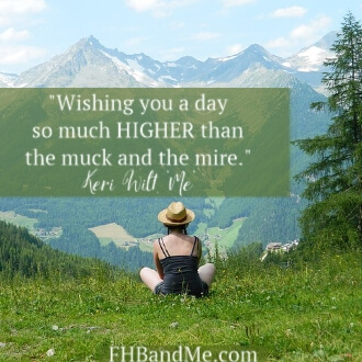 "Wishing you a day so much HIGHER than the muck and the mire."