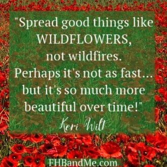 "Spread good things like WILDFLOWERS, not wildfires. Perhaps it's not as fast…but it's so much more beautiful over time